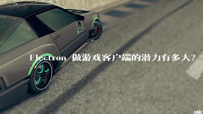 Electron 做游戏客户端的潜力有多大？