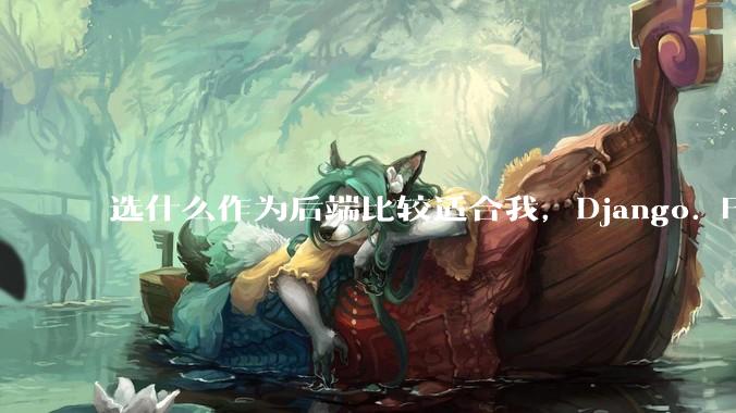 选什么作为后端比较适合我，Django. Fastapi. Flask?