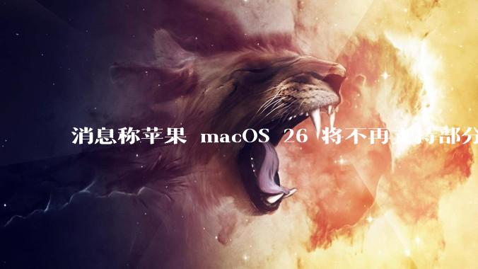 消息称苹果 macOS 26 将不再支持部分旧款英特尔 CPU 机型，这背后原因有哪些？