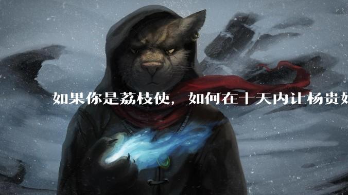 如果你是荔枝使，如何在十天内让杨贵妃吃上新鲜荔枝?