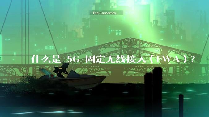 什么是 5G 固定无线接入（FWA）？